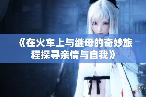 《在火车上与继母的奇妙旅程探寻亲情与自我》