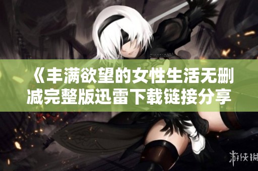 《丰满欲望的女性生活无删减完整版迅雷下载链接分享》