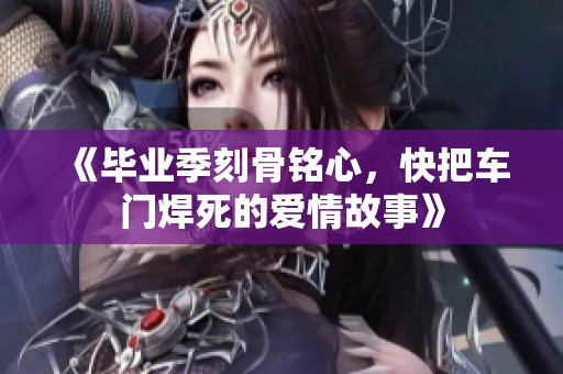 《毕业季刻骨铭心，快把车门焊死的爱情故事》