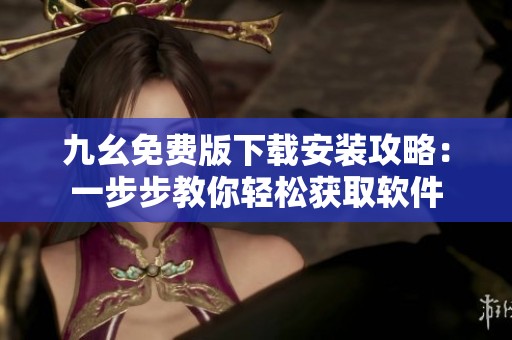 九幺免费版下载安装攻略：一步步教你轻松获取软件