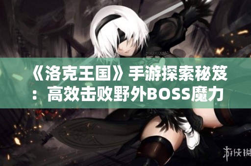 《洛克王国》手游探索秘笈：高效击败野外BOSS魔力猫的全面策略分享