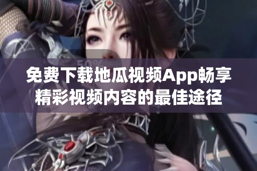 免费下载地瓜视频App畅享精彩视频内容的最佳途径