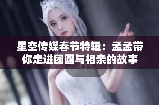 星空传媒春节特辑：孟孟带你走进团圆与相亲的故事