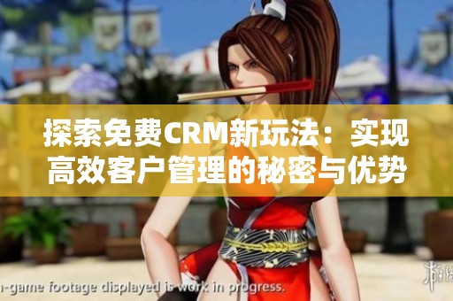 探索免费CRM新玩法：实现高效客户管理的秘密与优势