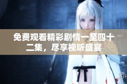 免费观看精彩剧情一至四十二集，尽享视听盛宴