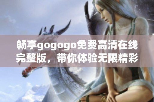 畅享gogogo免费高清在线完整版，带你体验无限精彩与乐趣