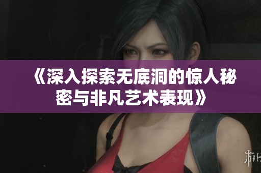 《深入探索无底洞的惊人秘密与非凡艺术表现》