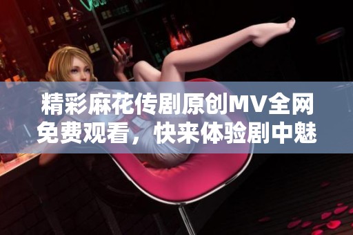 精彩麻花传剧原创MV全网免费观看，快来体验剧中魅力