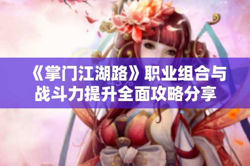 《掌门江湖路》职业组合与战斗力提升全面攻略分享