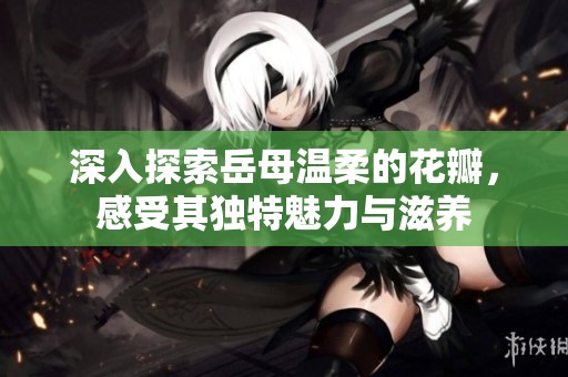 深入探索岳母温柔的花瓣，感受其独特魅力与滋养