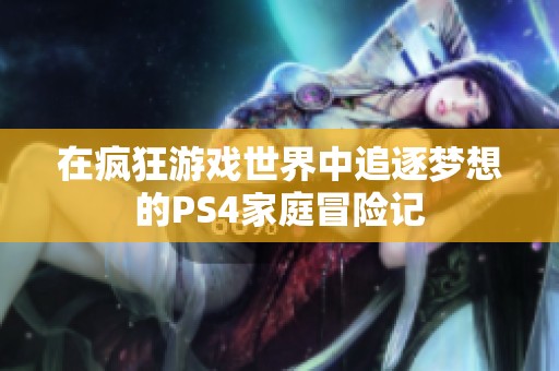 在疯狂游戏世界中追逐梦想的PS4家庭冒险记