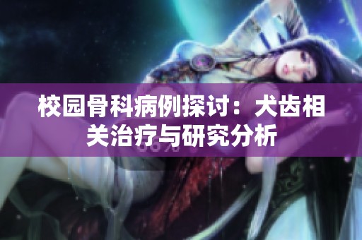 校园骨科病例探讨：犬齿相关治疗与研究分析