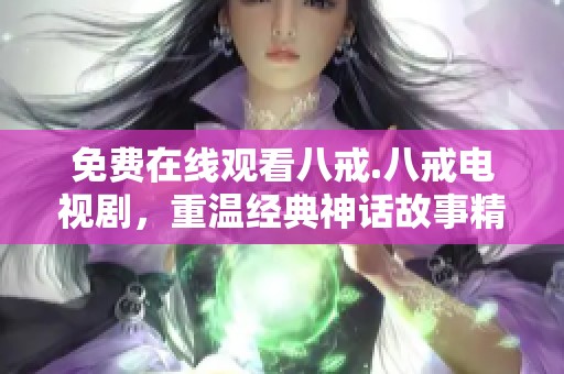 免费在线观看八戒.八戒电视剧，重温经典神话故事精彩纷呈