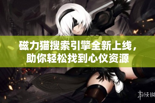 磁力猫搜索引擎全新上线，助你轻松找到心仪资源