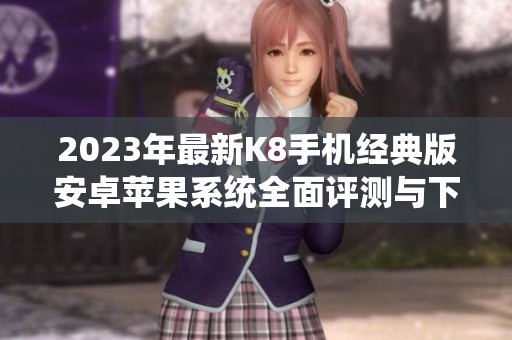 2023年最新K8手机经典版安卓苹果系统全面评测与下载心得
