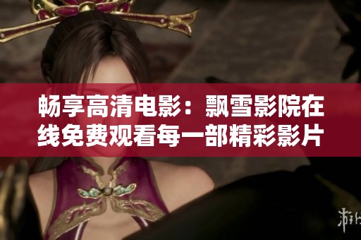 畅享高清电影：飘雪影院在线免费观看每一部精彩影片