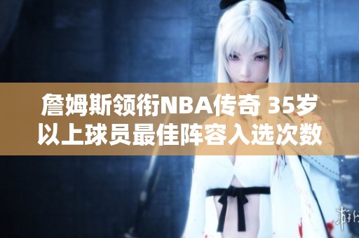 詹姆斯领衔NBA传奇 35岁以上球员最佳阵容入选次数揭秘