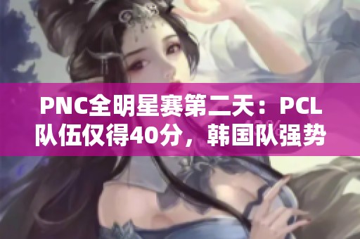PNC全明星赛第二天：PCL队伍仅得40分，韩国队强势反超