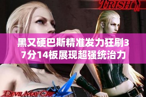 黑又硬巴斯精准发力狂刷37分14板展现超强统治力