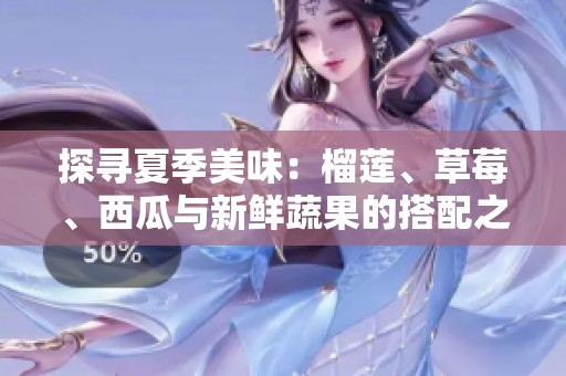 探寻夏季美味：榴莲、草莓、西瓜与新鲜蔬果的搭配之道