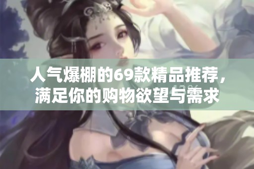 人气爆棚的69款精品推荐，满足你的购物欲望与需求