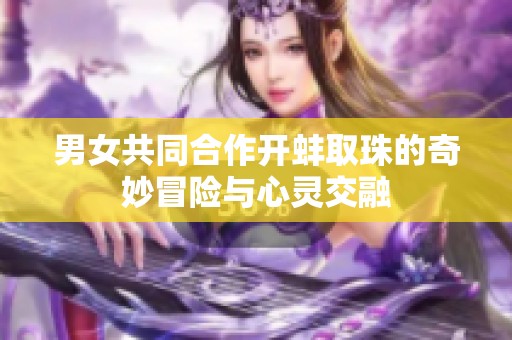 男女共同合作开蚌取珠的奇妙冒险与心灵交融