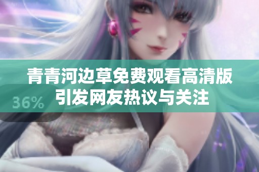 青青河边草免费观看高清版 引发网友热议与关注