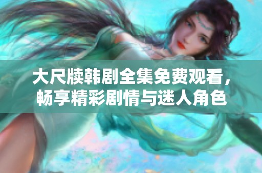 大尺牍韩剧全集免费观看，畅享精彩剧情与迷人角色