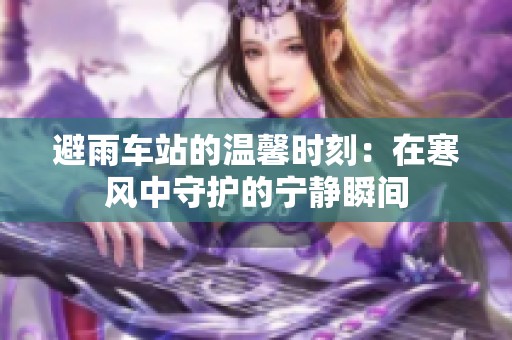 避雨车站的温馨时刻：在寒风中守护的宁静瞬间