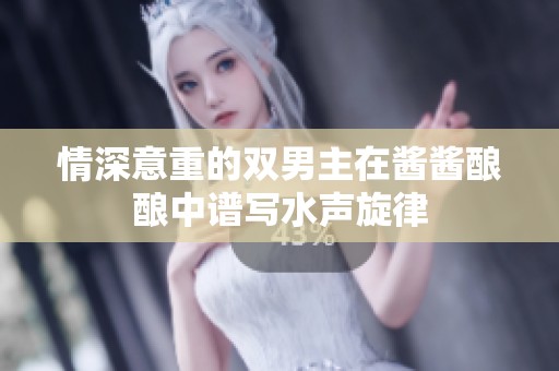 情深意重的双男主在酱酱酿酿中谱写水声旋律