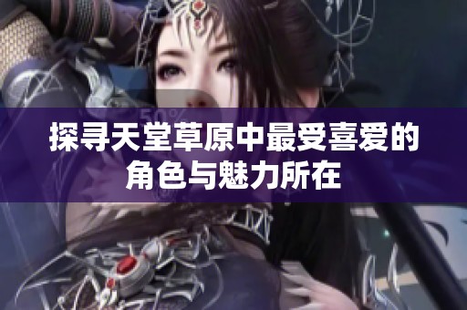 探寻天堂草原中最受喜爱的角色与魅力所在