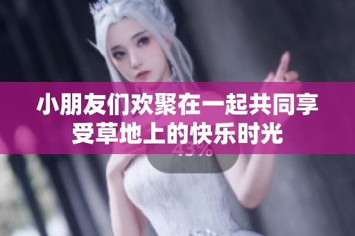 小朋友们欢聚在一起共同享受草地上的快乐时光