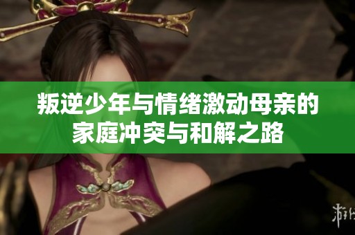 叛逆少年与情绪激动母亲的家庭冲突与和解之路