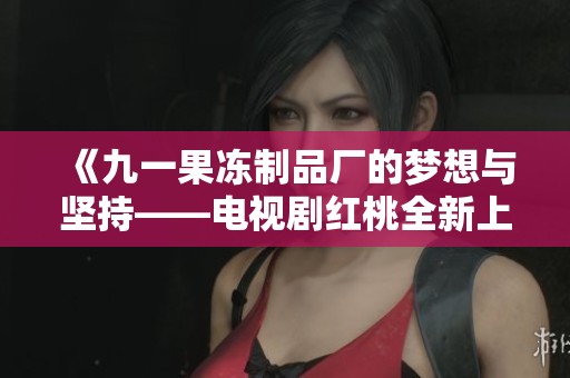《九一果冻制品厂的梦想与坚持——电视剧红桃全新上线》