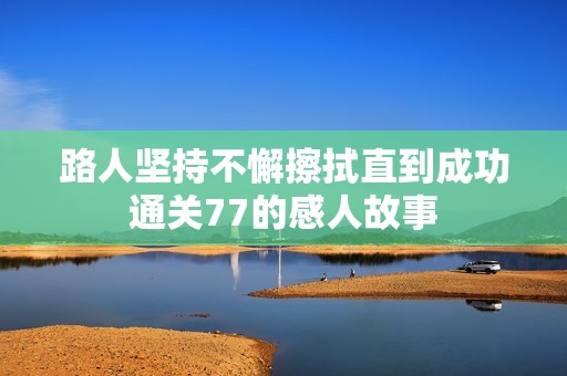 路人坚持不懈擦拭直到成功通关77的感人故事