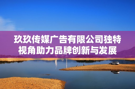 玖玖传媒广告有限公司独特视角助力品牌创新与发展