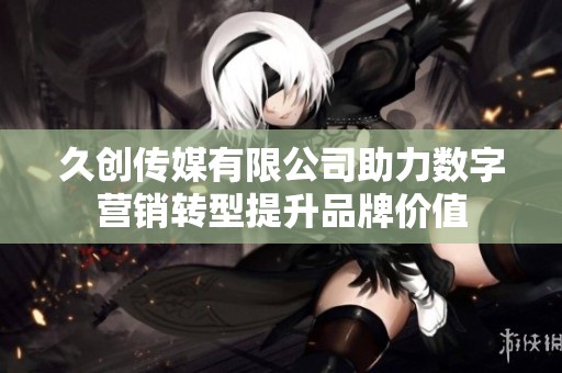 久创传媒有限公司助力数字营销转型提升品牌价值