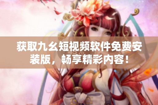 获取九幺短视频软件免费安装版，畅享精彩内容！