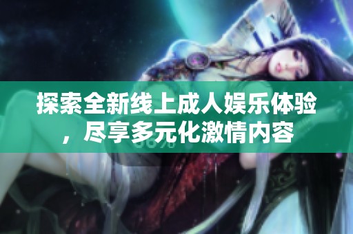 探索全新线上成人娱乐体验，尽享多元化激情内容