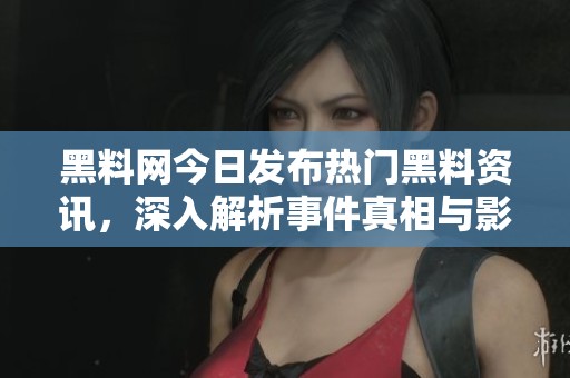 黑料网今日发布热门黑料资讯，深入解析事件真相与影响