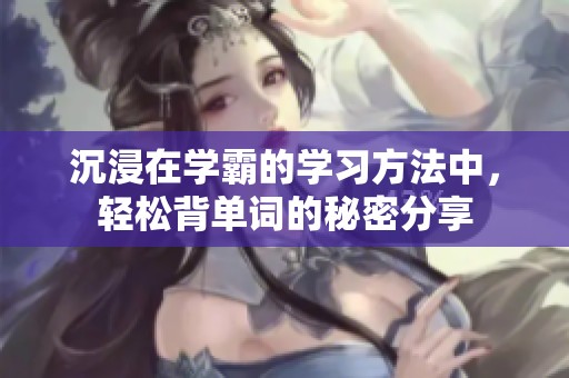 沉浸在学霸的学习方法中，轻松背单词的秘密分享
