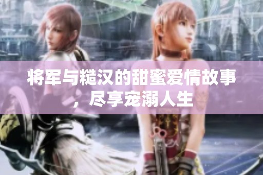 将军与糙汉的甜蜜爱情故事，尽享宠溺人生