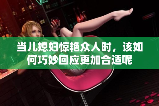 当儿媳妇惊艳众人时，该如何巧妙回应更加合适呢