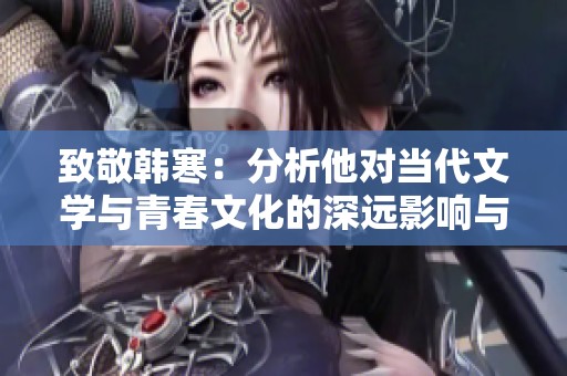 致敬韩寒：分析他对当代文学与青春文化的深远影响与贡献