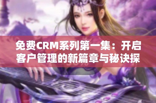免费CRM系列第一集：开启客户管理的新篇章与秘诀探讨