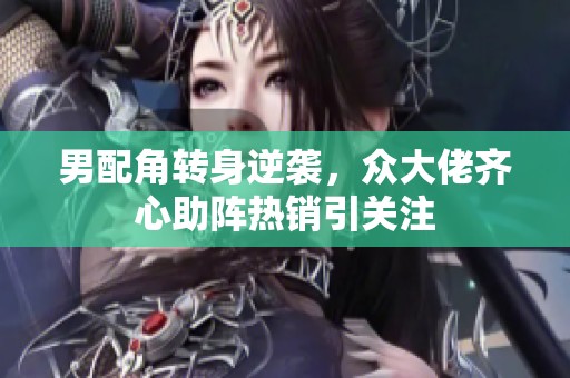 男配角转身逆袭，众大佬齐心助阵热销引关注