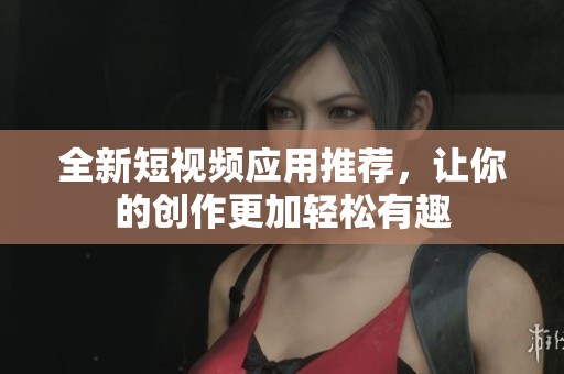 全新短视频应用推荐，让你的创作更加轻松有趣