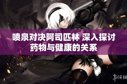 喷泉对决阿司匹林 深入探讨药物与健康的关系