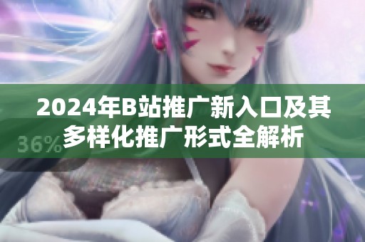 2024年B站推广新入口及其多样化推广形式全解析
