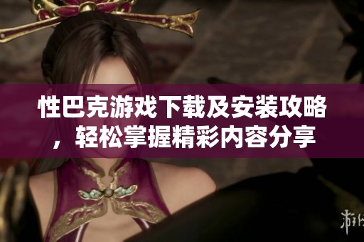 性巴克游戏下载及安装攻略，轻松掌握精彩内容分享